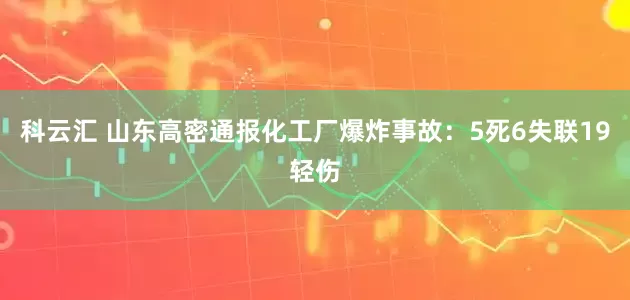 科云汇 山东高密通报化工厂爆炸事故：5死6失联19轻伤