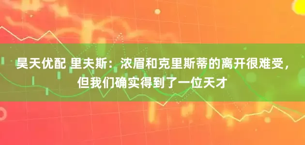 昊天优配 里夫斯：浓眉和克里斯蒂的离开很难受，但我们确实得到了一位天才
