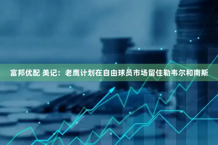 富邦优配 美记：老鹰计划在自由球员市场留住勒韦尔和南斯