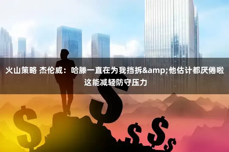 火山策略 杰伦威：哈滕一直在为我挡拆&他估计都厌倦啦 这能减轻防守压力