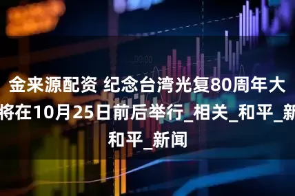 金来源配资 纪念台湾光复80周年大会将在10月25日前后举行_相关_和平_新闻