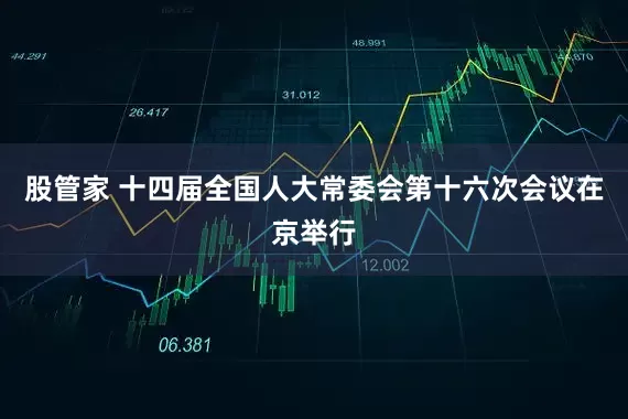 股管家 十四届全国人大常委会第十六次会议在京举行