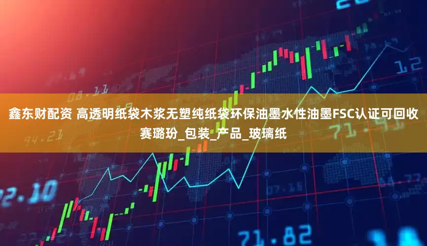 鑫东财配资 高透明纸袋木浆无塑纯纸袋环保油墨水性油墨FSC认证可回收赛璐玢_包装_产品_玻璃纸