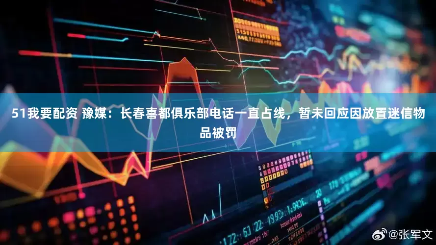 51我要配资 豫媒：长春喜都俱乐部电话一直占线，暂未回应因放置迷信物品被罚