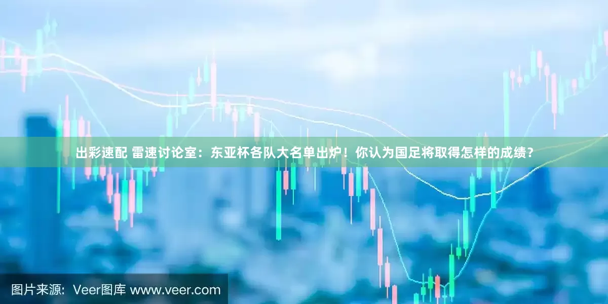 出彩速配 雷速讨论室：东亚杯各队大名单出炉！你认为国足将取得怎样的成绩？