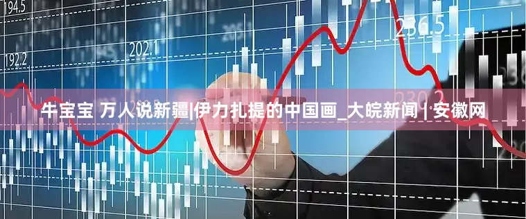 牛宝宝 万人说新疆|伊力扎提的中国画_大皖新闻 | 安徽网