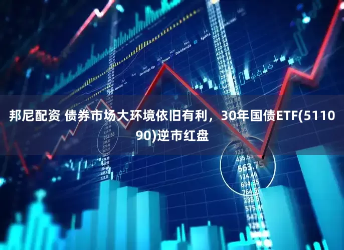 邦尼配资 债券市场大环境依旧有利，30年国债ETF(511090)逆市红盘
