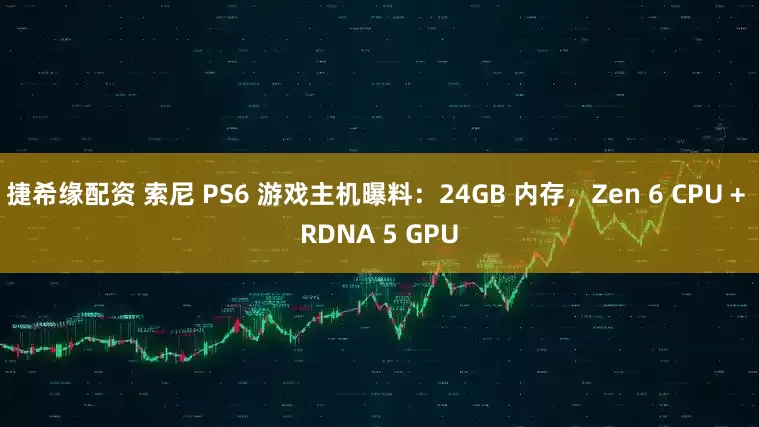 捷希缘配资 索尼 PS6 游戏主机曝料：24GB 内存，Zen 6 CPU + RDNA 5 GPU