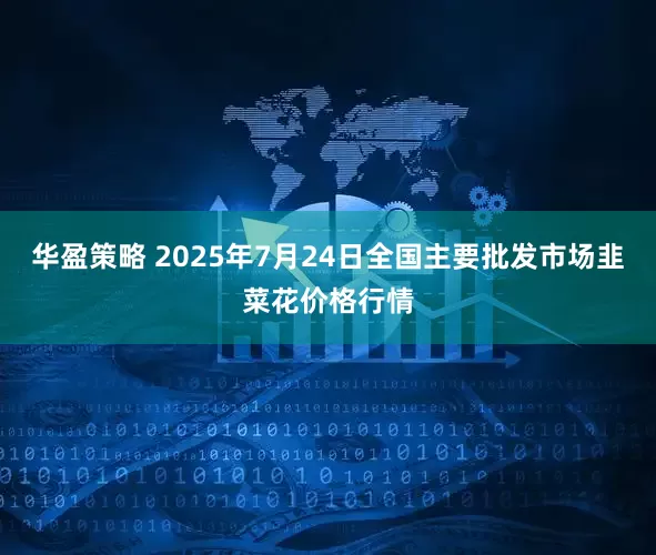 华盈策略 2025年7月24日全国主要批发市场韭菜花价格行情