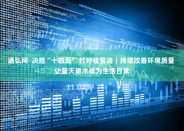 通弘网  决胜“十四五” 打好收官战｜持续改善环境质量 让蓝天碧水成为生活日常