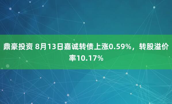鼎豪投资 8月13日嘉诚转债上涨0.59%，转股溢价率10.17%