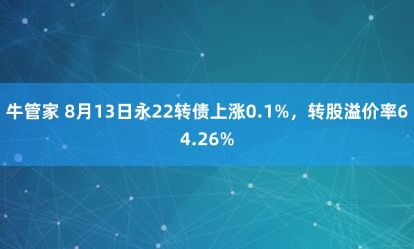 牛管家 8月13日永22转债上涨0.1%，转股溢价率64.26%