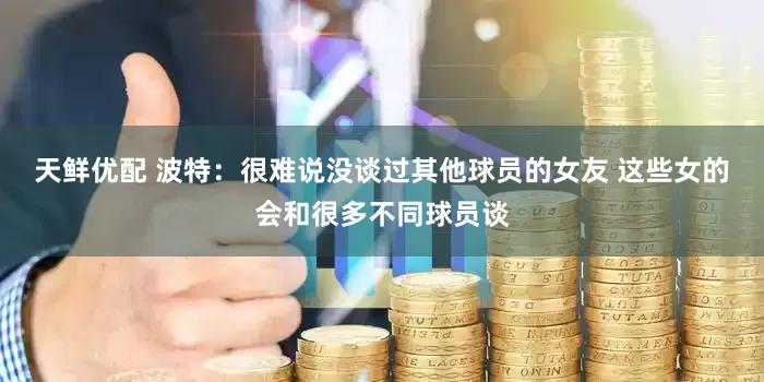 天鲜优配 波特：很难说没谈过其他球员的女友 这些女的会和很多不同球员谈