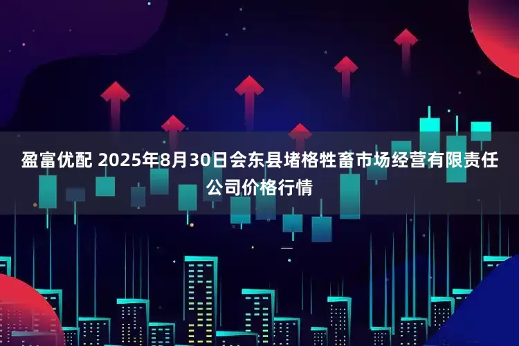 盈富优配 2025年8月30日会东县堵格牲畜市场经营有限责任公司价格行情