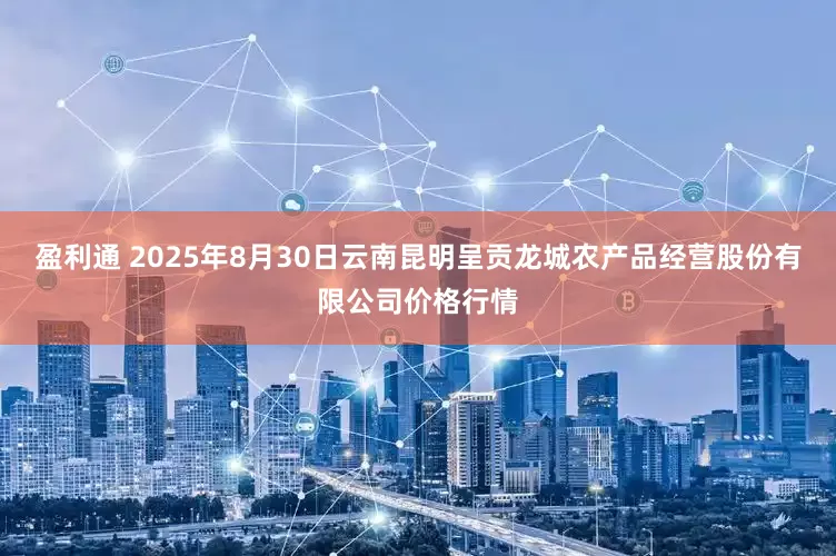 盈利通 2025年8月30日云南昆明呈贡龙城农产品经营股份有限公司价格行情