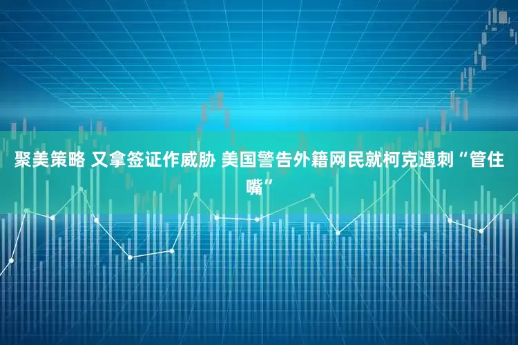 聚美策略 又拿签证作威胁 美国警告外籍网民就柯克遇刺“管住嘴”