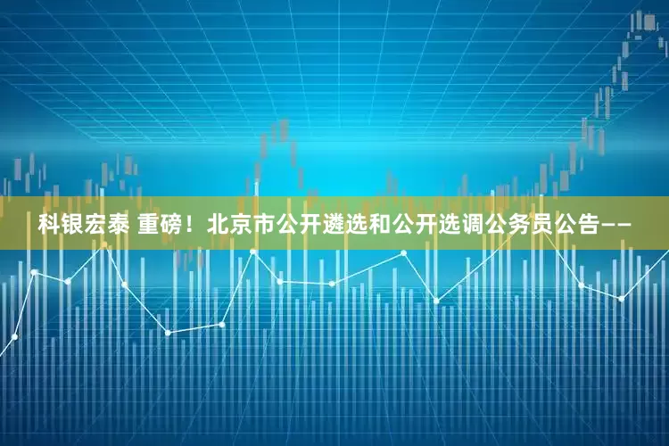 科银宏泰 重磅！北京市公开遴选和公开选调公务员公告——