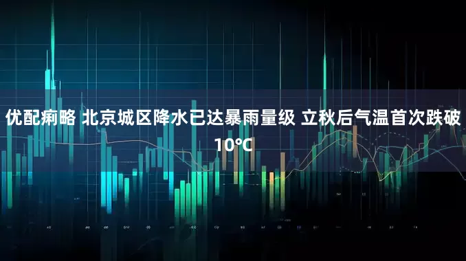 优配痢略 北京城区降水已达暴雨量级 立秋后气温首次跌破10℃