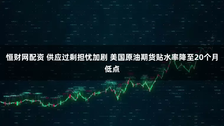 恒财网配资 供应过剩担忧加剧 美国原油期货贴水率降至20个月低点