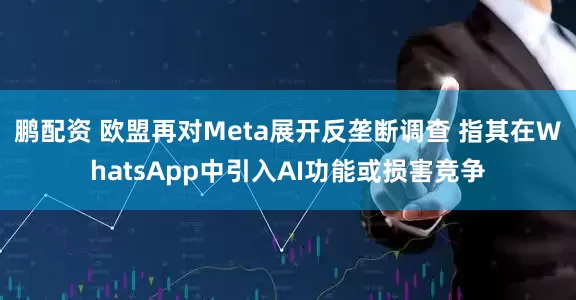 鹏配资 欧盟再对Meta展开反垄断调查 指其在WhatsApp中引入AI功能或损害竞争