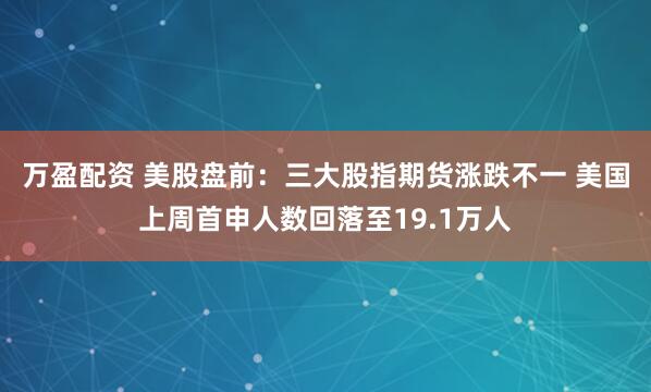 万盈配资 美股盘前：三大股指期货涨跌不一 美国上周首申人数回落至19.1万人