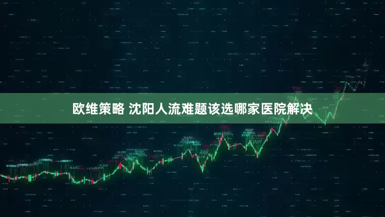 欧维策略 沈阳人流难题该选哪家医院解决