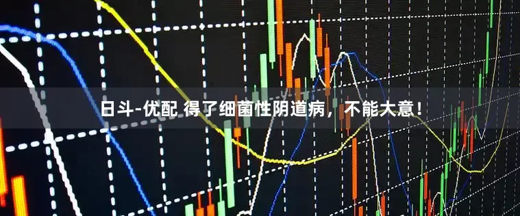 日斗-优配 得了细菌性阴道病，不能大意！