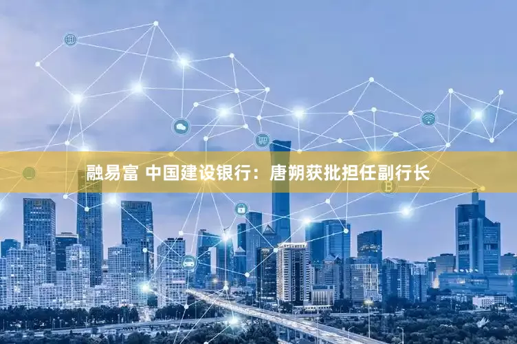 融易富 中国建设银行：唐朔获批担任副行长