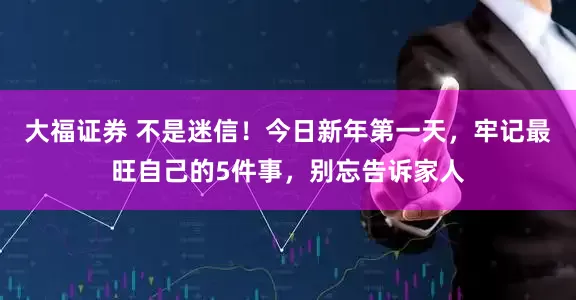 大福证券 不是迷信！今日新年第一天，牢记最旺自己的5件事，别忘告诉家人
