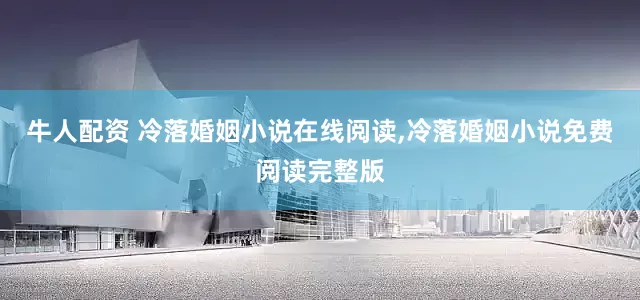 牛人配资 冷落婚姻小说在线阅读,冷落婚姻小说免费阅读完整版