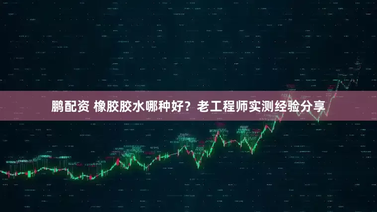 鹏配资 橡胶胶水哪种好？老工程师实测经验分享