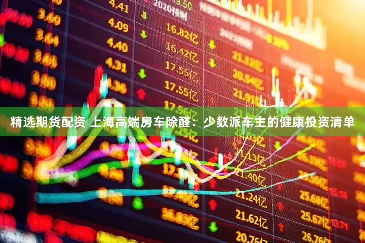 精选期货配资 上海高端房车除醛：少数派车主的健康投资清单