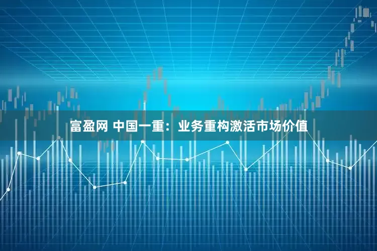 富盈网 中国一重：业务重构激活市场价值