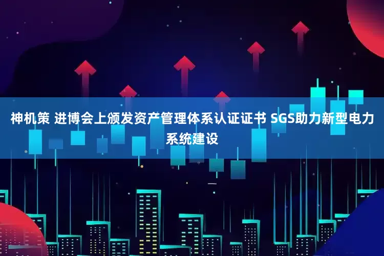 神机策 进博会上颁发资产管理体系认证证书 SGS助力新型电力系统建设
