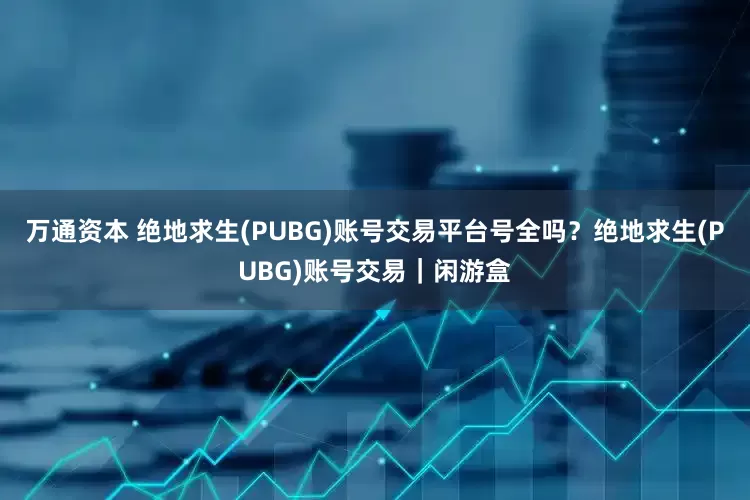 万通资本 绝地求生(PUBG)账号交易平台号全吗？绝地求生(PUBG)账号交易｜闲游盒
