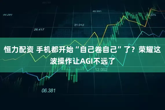 恒力配资 手机都开始“自己卷自己”了？荣耀这波操作让AGI不远了