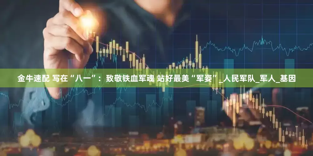 金牛速配 写在“八一”：致敬铁血军魂 站好最美“军姿”_人民军队_军人_基因